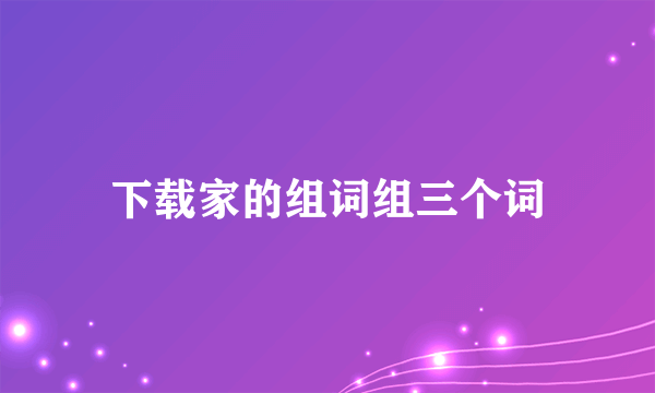 下载家的组词组三个词