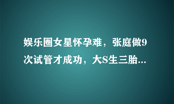 娱乐圈女星怀孕难，张庭做9次试管才成功，大S生三胎曾进ICU