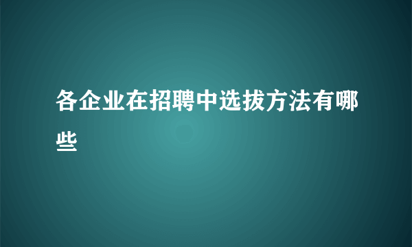 各企业在招聘中选拔方法有哪些