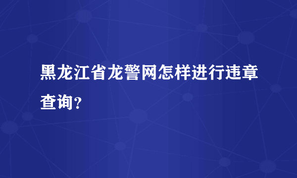 黑龙江省龙警网怎样进行违章查询？