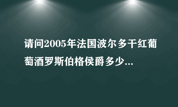 请问2005年法国波尔多干红葡萄酒罗斯伯格侯爵多少钱一瓶谢谢