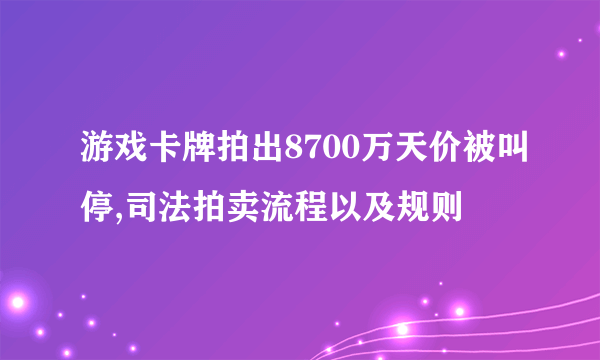 游戏卡牌拍出8700万天价被叫停,司法拍卖流程以及规则