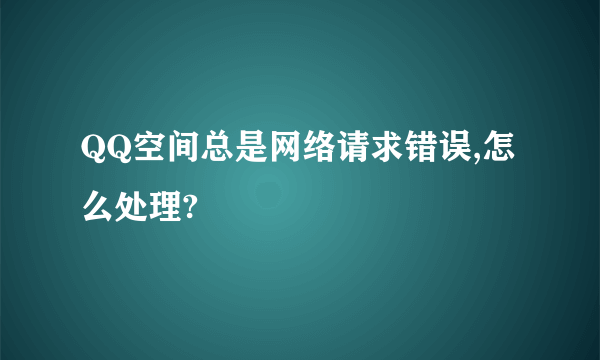 QQ空间总是网络请求错误,怎么处理?