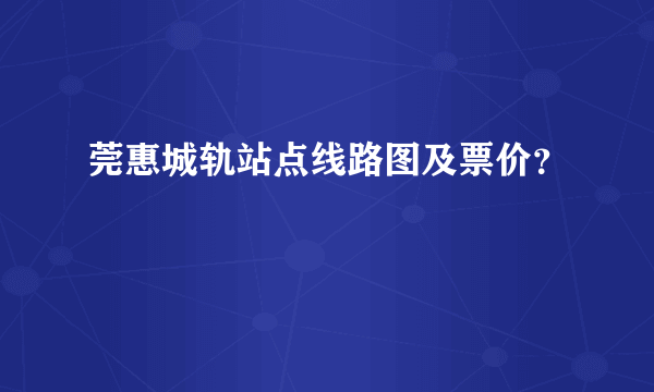 莞惠城轨站点线路图及票价？