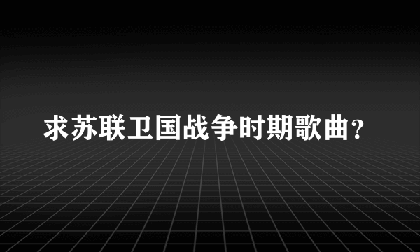 求苏联卫国战争时期歌曲？