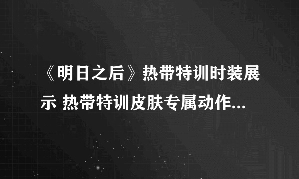 《明日之后》热带特训时装展示 热带特训皮肤专属动作特效分享