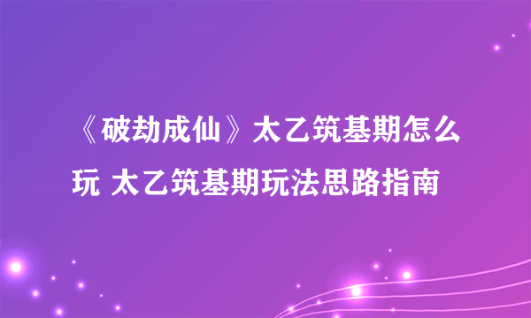 《破劫成仙》太乙筑基期怎么玩 太乙筑基期玩法思路指南