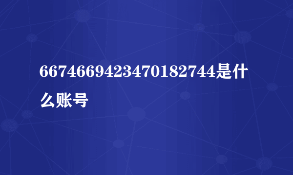 6674669423470182744是什么账号