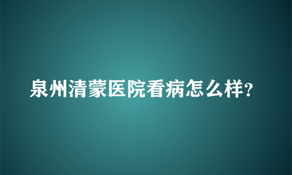 泉州清蒙医院看病怎么样？