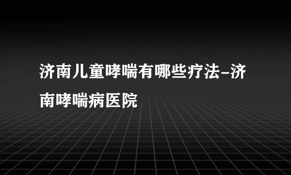 济南儿童哮喘有哪些疗法-济南哮喘病医院