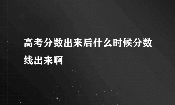 高考分数出来后什么时候分数线出来啊