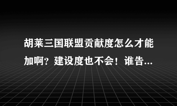 胡莱三国联盟贡献度怎么才能加啊？建设度也不会！谁告诉告诉我啊！