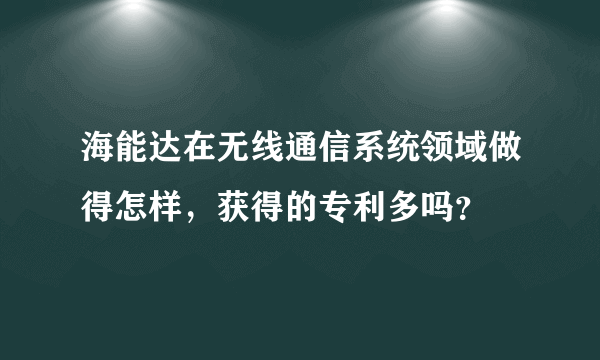 海能达在无线通信系统领域做得怎样，获得的专利多吗？