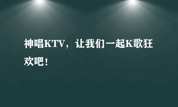 神唱KTV，让我们一起K歌狂欢吧！