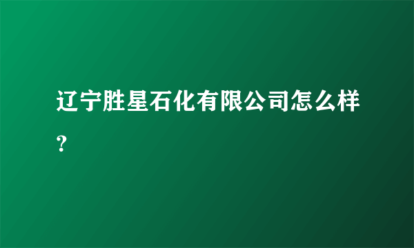 辽宁胜星石化有限公司怎么样？