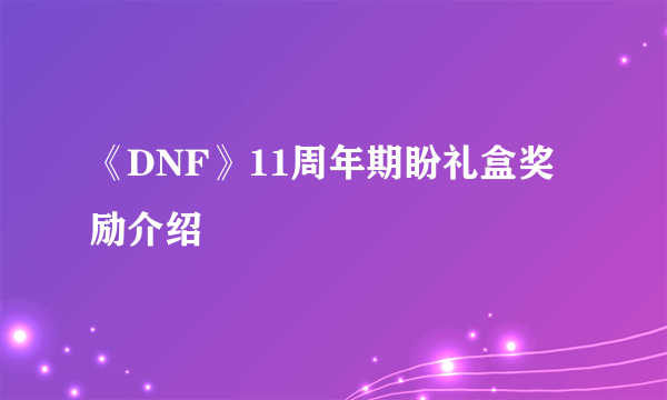 《DNF》11周年期盼礼盒奖励介绍