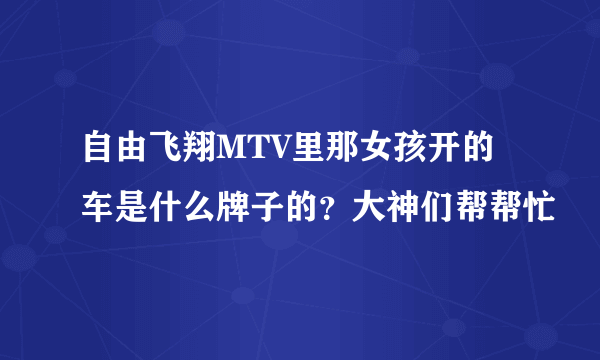 自由飞翔MTV里那女孩开的车是什么牌子的？大神们帮帮忙