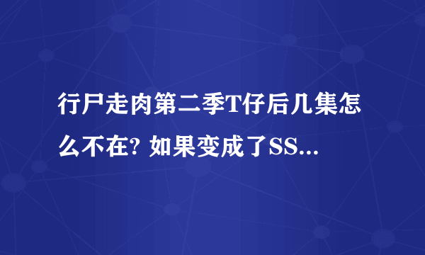 行尸走肉第二季T仔后几集怎么不在? 如果变成了SS 是第几集啊 我怎么没看见！