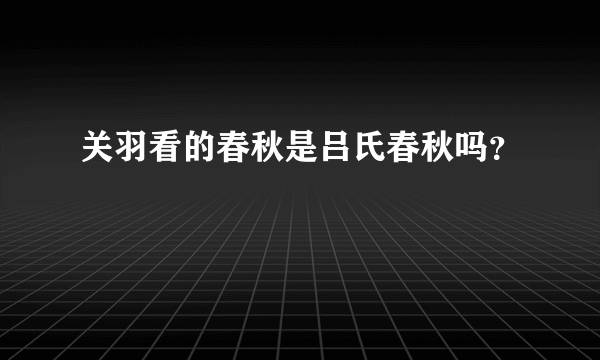 关羽看的春秋是吕氏春秋吗？