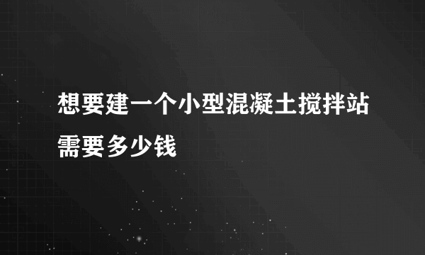 想要建一个小型混凝土搅拌站需要多少钱