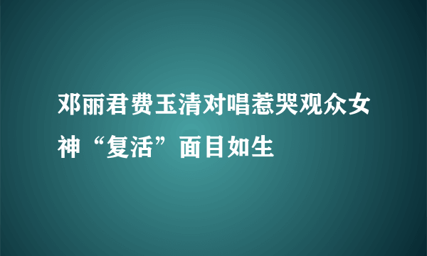 邓丽君费玉清对唱惹哭观众女神“复活”面目如生