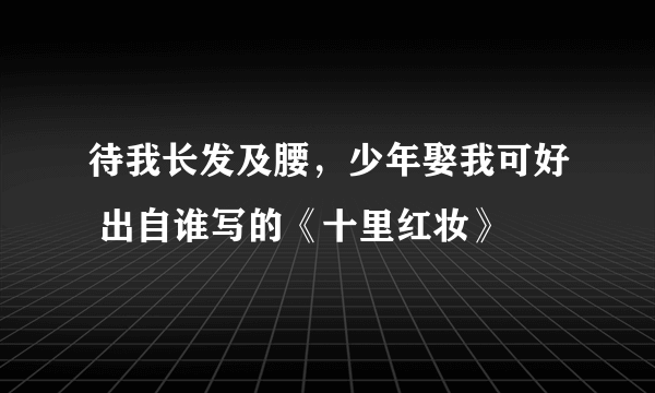 待我长发及腰，少年娶我可好 出自谁写的《十里红妆》