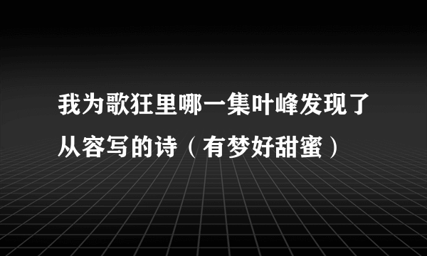 我为歌狂里哪一集叶峰发现了从容写的诗（有梦好甜蜜）