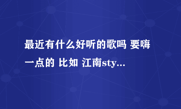 最近有什么好听的歌吗 要嗨一点的 比如 江南style之类的