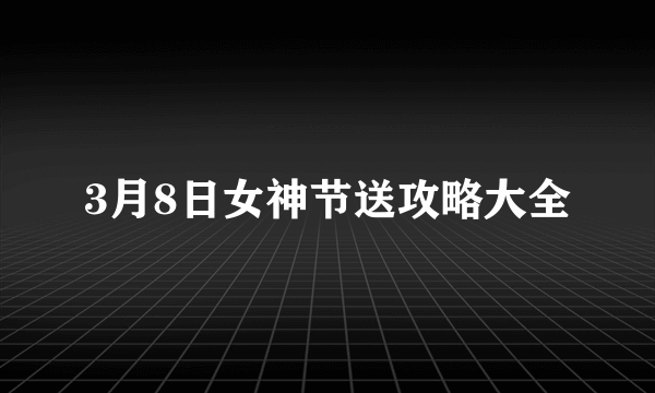 3月8日女神节送攻略大全