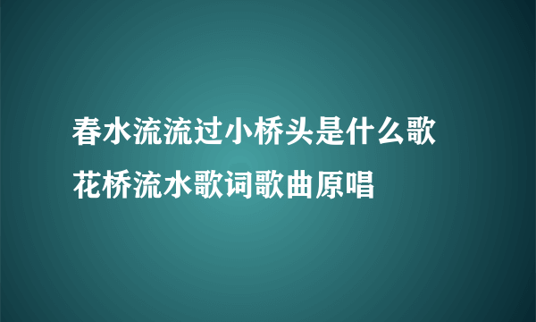 春水流流过小桥头是什么歌 花桥流水歌词歌曲原唱