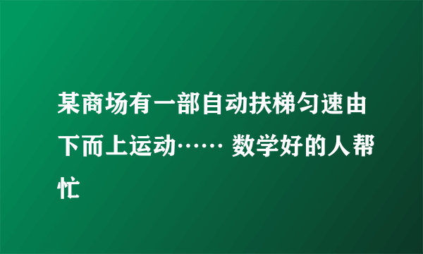 某商场有一部自动扶梯匀速由下而上运动…… 数学好的人帮忙