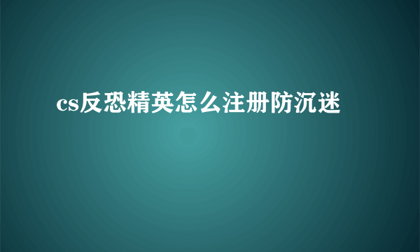 cs反恐精英怎么注册防沉迷