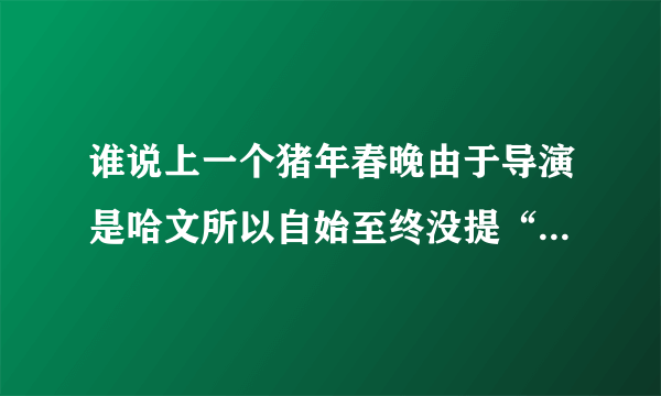 谁说上一个猪年春晚由于导演是哈文所以自始至终没提“猪”字的