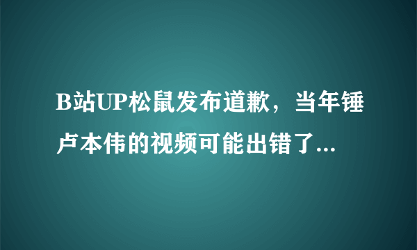 B站UP松鼠发布道歉，当年锤卢本伟的视频可能出错了，你觉得卢本伟当年真的开挂了么？