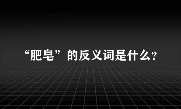 “肥皂”的反义词是什么？