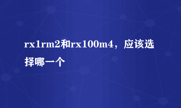 rx1rm2和rx100m4，应该选择哪一个