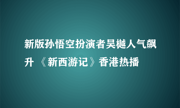 新版孙悟空扮演者吴樾人气飙升 《新西游记》香港热播