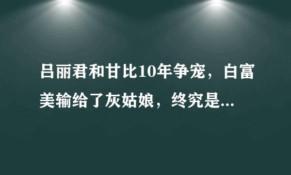 吕丽君和甘比10年争宠，白富美输给了灰姑娘，终究是太心急了