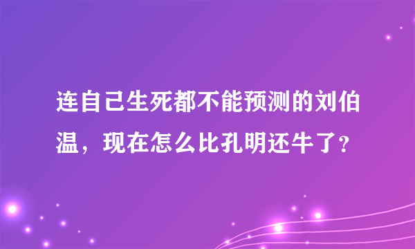 连自己生死都不能预测的刘伯温，现在怎么比孔明还牛了？