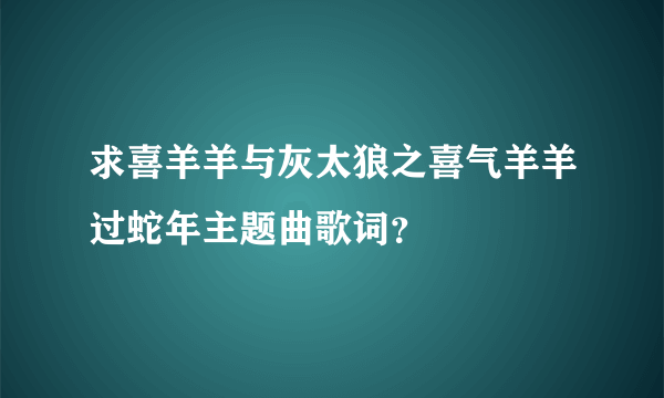 求喜羊羊与灰太狼之喜气羊羊过蛇年主题曲歌词？