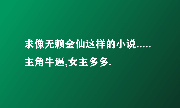 求像无赖金仙这样的小说.....主角牛逼,女主多多.