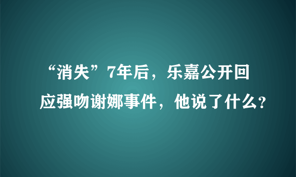 “消失”7年后，乐嘉公开回应强吻谢娜事件，他说了什么？