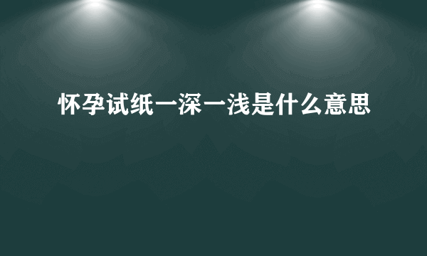 怀孕试纸一深一浅是什么意思