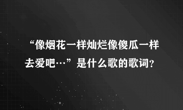 “像烟花一样灿烂像傻瓜一样去爱吧…”是什么歌的歌词？