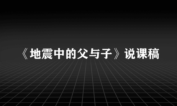 《地震中的父与子》说课稿