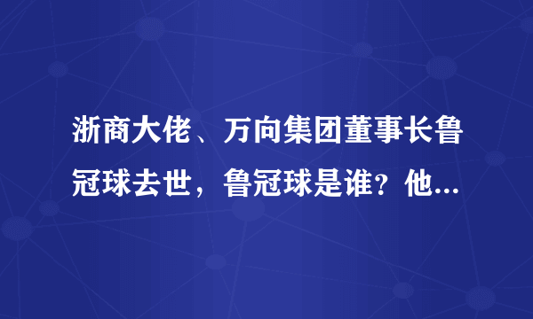 浙商大佬、万向集团董事长鲁冠球去世，鲁冠球是谁？他为何被称为“商界不倒翁”？