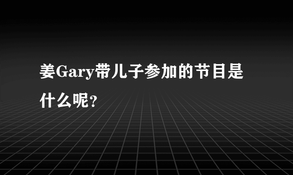 姜Gary带儿子参加的节目是什么呢？