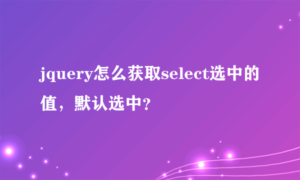 jquery怎么获取select选中的值，默认选中？