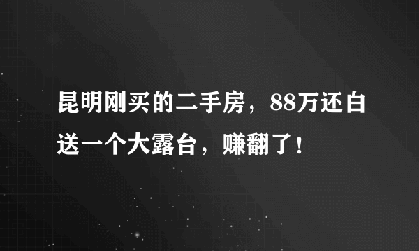 昆明刚买的二手房，88万还白送一个大露台，赚翻了！