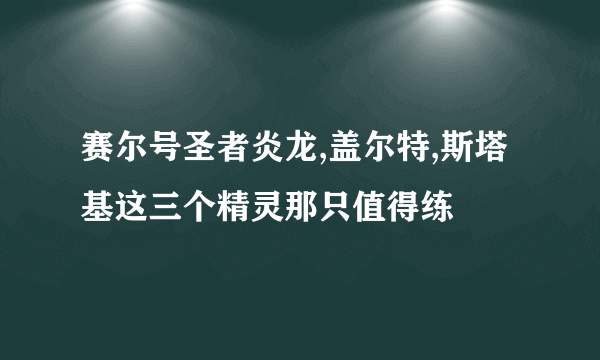 赛尔号圣者炎龙,盖尔特,斯塔基这三个精灵那只值得练